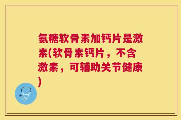 氨糖软骨素加钙片是激素(软骨素钙片，不含激素，可辅助关节健康)