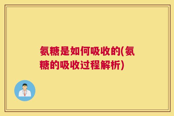 氨糖是如何吸收的(氨糖的吸收过程解析) 氨糖是如何吸收的(氨糖的吸收过程解析)
