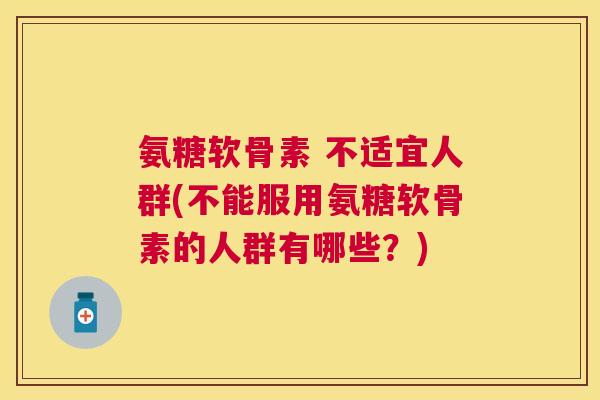 氨糖软骨素 不适宜人群(不能服用氨糖软骨素的人群有哪些?)