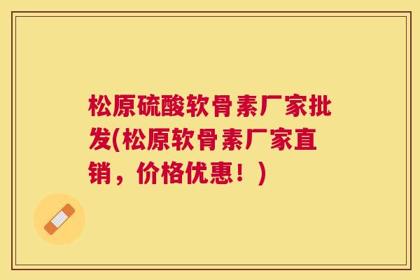 松原硫酸软骨素厂家批发(松原软骨素厂家直销，价格优惠！)