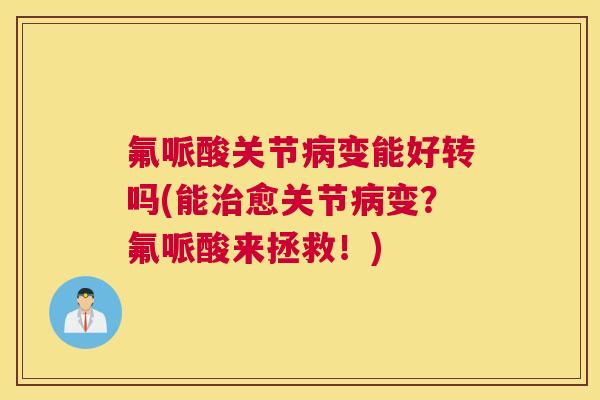 氟哌酸关节病变能好转吗(能治愈关节病变？氟哌酸来拯救！)