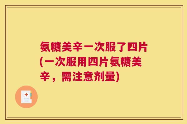 氨糖美辛一次服了四片(一次服用四片氨糖美辛，需注意剂量)