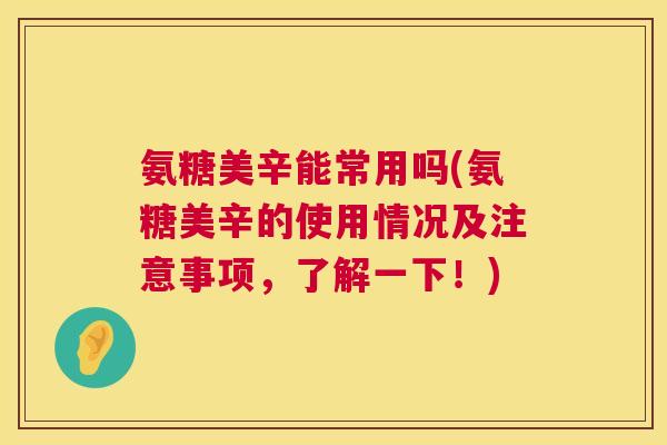 氨糖美辛能常用吗(氨糖美辛的使用情况及注意事项,了解一下!)