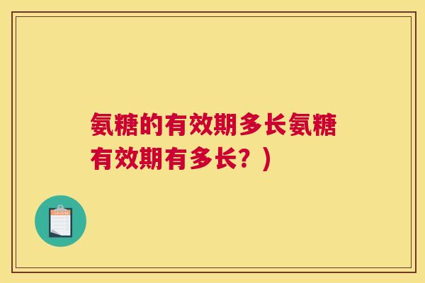 氨糖的有效期多长氨糖有效期有多长?)