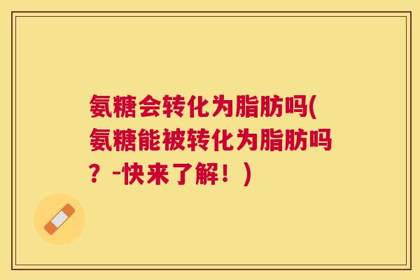 氨糖会转化为脂肪吗(氨糖能被转化为脂肪吗?-快来了解!)