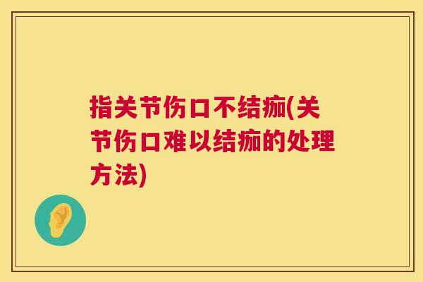 指关节伤口不结痂(关节伤口难以结痂的处理方法)