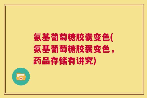 氨基葡萄糖胶囊变色(氨基葡萄糖胶囊变色,药品存储有讲究) 氨基葡萄糖胶囊变色(氨基葡萄糖胶囊变色,药品存储有讲究)