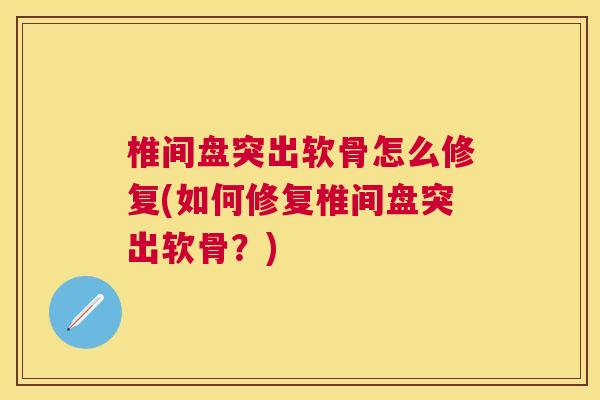 椎间盘突出软骨怎么修复(如何修复椎间盘突出软骨？)