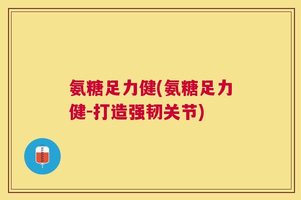 氨糖足力健(氨糖足力健-打造强韧关节)