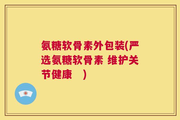 氨糖软骨素外包装(严选氨糖软骨素 维护关节健康 ) 氨糖软骨素外包装(严选氨糖软骨素 维护关节健康 )
