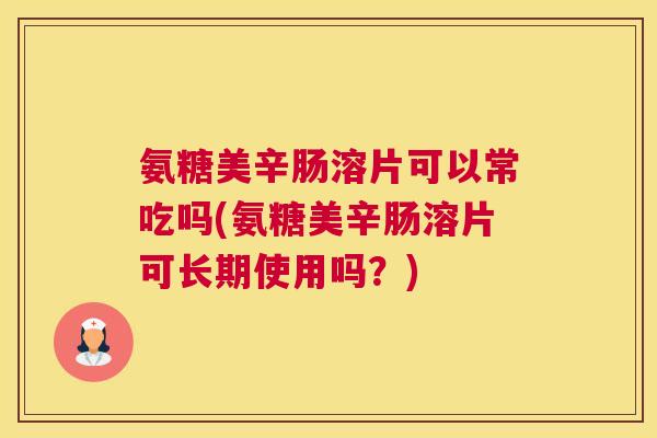 氨糖美辛肠溶片可以常吃吗(氨糖美辛肠溶片可长期使用吗?)