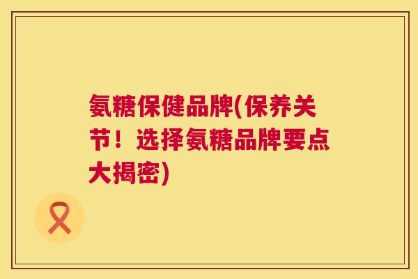 氨糖保健品牌(保养关节!选择氨糖品牌要点大揭密) 氨糖保健品牌(保养关节!选择氨糖品牌要点大揭密)