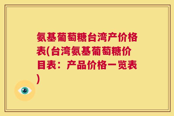 氨基葡萄糖台湾产价格表(台湾氨基葡萄糖价目表：产品价格一览表)