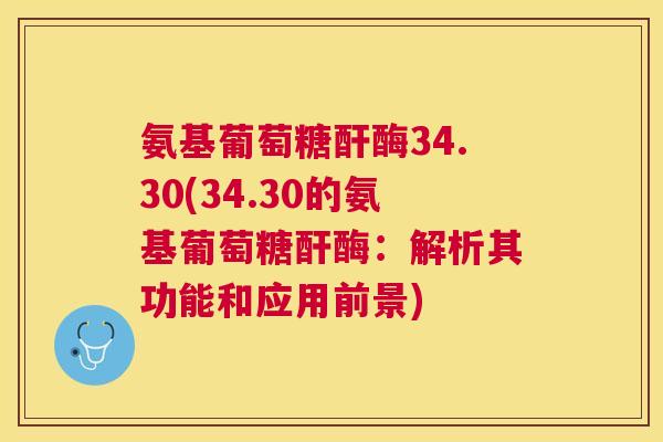 氨基葡萄糖酐酶34.30(34.30的氨基葡萄糖酐酶:解析其功能和应用前景) 氨基葡萄糖酐酶34.30(34.30的氨基葡萄糖酐酶:解析其功能和应用前景)