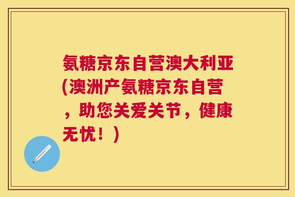 氨糖京东自营澳大利亚(澳洲产氨糖京东自营，助您关爱关节，健康无忧！)