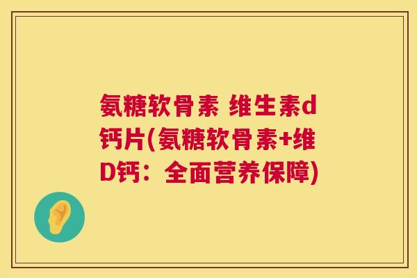 氨糖软骨素 维生素d钙片(氨糖软骨素+维D钙:全面营养保障) 氨糖软骨素 维生素d钙片(氨糖软骨素+维D钙:全面营养保障)