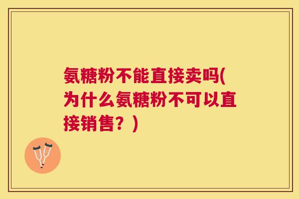 氨糖粉不能直接卖吗(为什么氨糖粉不可以直接销售？)
