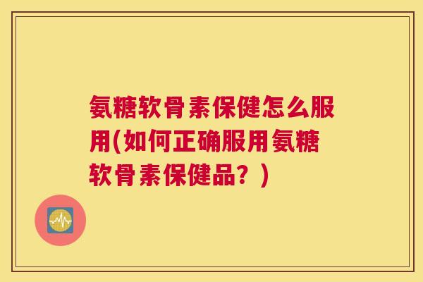 氨糖软骨素保健怎么服用(如何正确服用氨糖软骨素保健品?)