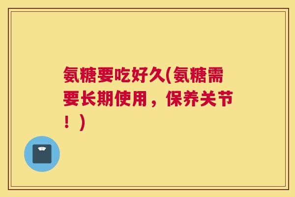 氨糖要吃好久(氨糖需要长期使用,保养关节!)