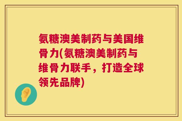 氨糖澳美制药与美国维骨力(氨糖澳美制药与维骨力联手,打造全球领先品牌)