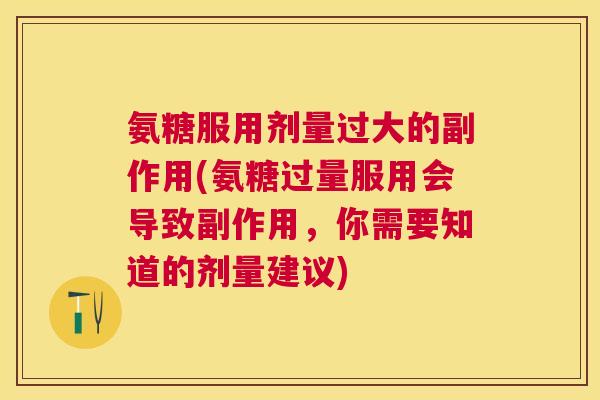 氨糖服用剂量过大的副作用(氨糖过量服用会导致副作用,你需要知道的剂量建议)