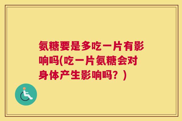 氨糖要是多吃一片有影响吗(吃一片氨糖会对身体产生影响吗?) 氨糖要是多吃一片有影响吗(吃一片氨糖会对身体产生影响吗?)