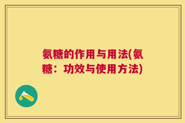氨糖的作用与用法(氨糖:功效与使用方法)