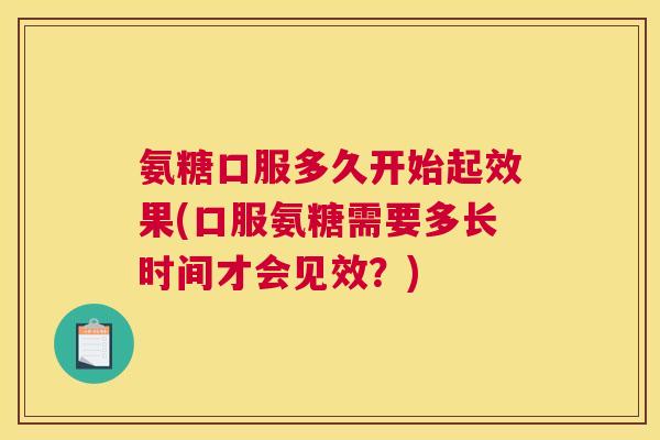 氨糖口服多久开始起效果(口服氨糖需要多长时间才会见效?)