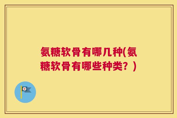 氨糖软骨有哪几种(氨糖软骨有哪些种类？)