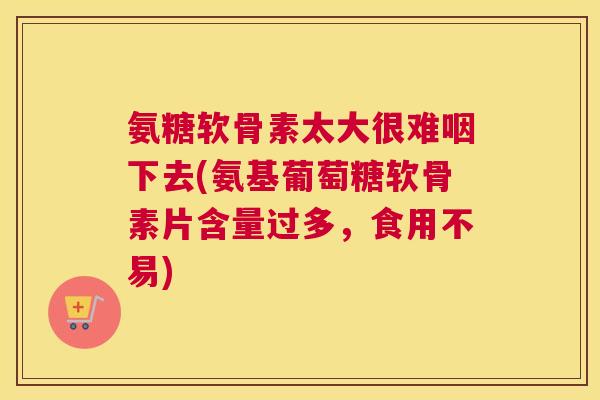 氨糖软骨素太大很难咽下去(氨基葡萄糖软骨素片含量过多,食用不易)