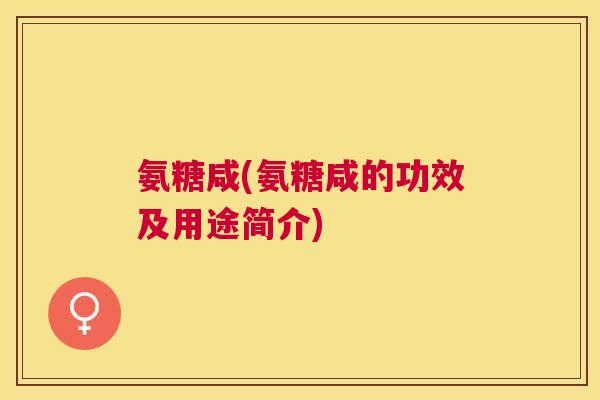 氨糖咸(氨糖咸的功效及用途简介)
