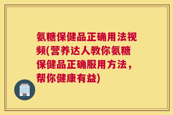 氨糖保健品正确用法视频(营养达人教你氨糖保健品正确服用方法,帮你健康有益)