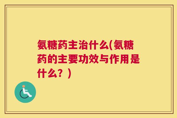 氨糖药主治什么(氨糖药的主要功效与作用是什么?)