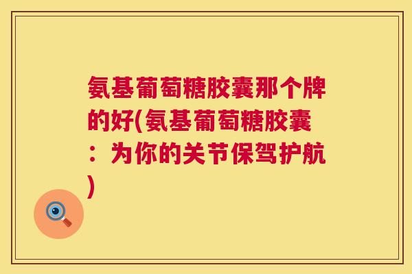 氨基葡萄糖胶囊那个牌的好(氨基葡萄糖胶囊:为你的关节保驾护航) 氨基葡萄糖胶囊那个牌的好(氨基葡萄糖胶囊:为你的关节保驾护航)