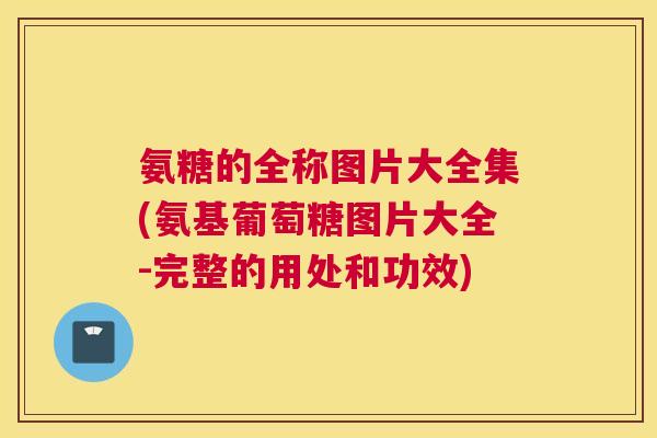氨糖的全称图片大全集(氨基葡萄糖图片大全-完整的用处和功效)