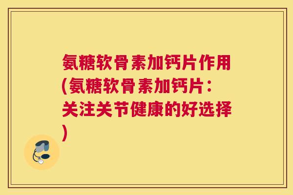氨糖软骨素加钙片作用(氨糖软骨素加钙片:关注关节健康的好选择)