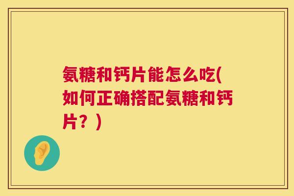 氨糖和钙片能怎么吃(如何正确搭配氨糖和钙片？)