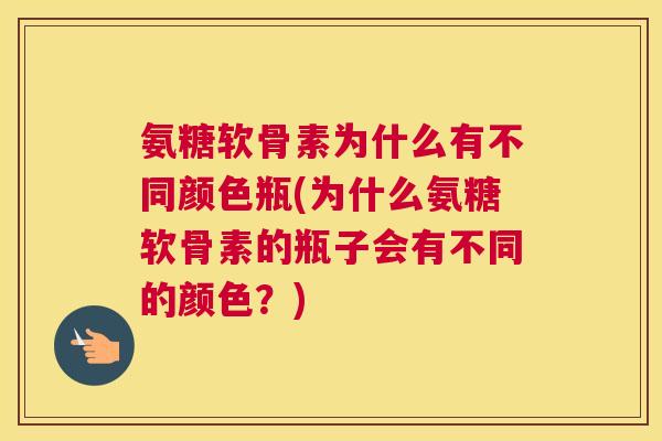氨糖软骨素为什么有不同颜色瓶(为什么氨糖软骨素的瓶子会有不同的颜色?)