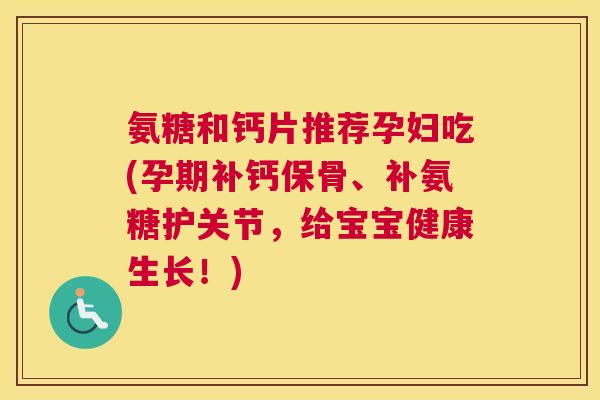 氨糖和钙片推荐孕妇吃(孕期补钙保骨、补氨糖护关节,给宝宝健康生长!)