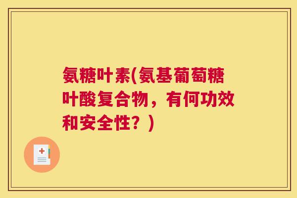 氨糖叶素(氨基葡萄糖叶酸复合物，有何功效和安全性？)