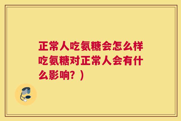 正常人吃氨糖会怎么样吃氨糖对正常人会有什么影响？)