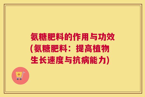 氨糖肥料的作用与功效(氨糖肥料:提高植物生长速度与抗能力) 氨糖肥料的作用与功效(氨糖肥料:提高植物生长速度与抗能力)