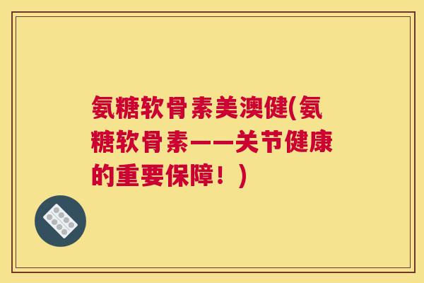 氨糖软骨素美澳健(氨糖软骨素——关节健康的重要保障！)