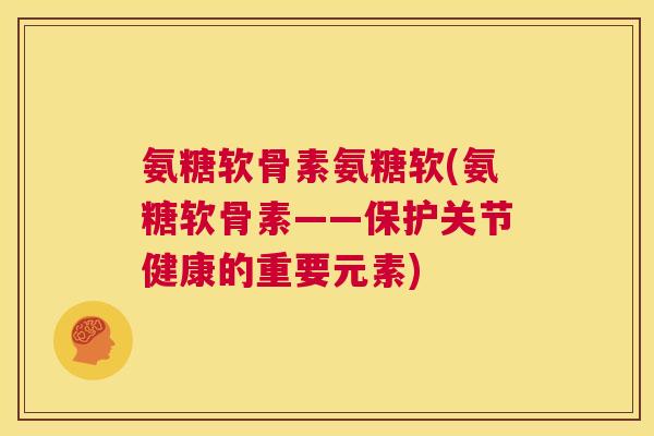 氨糖软骨素氨糖软(氨糖软骨素——保护关节健康的重要元素)