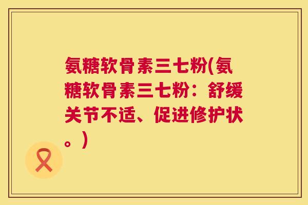 氨糖软骨素三七粉(氨糖软骨素三七粉：舒缓关节不适、促进修护状。)