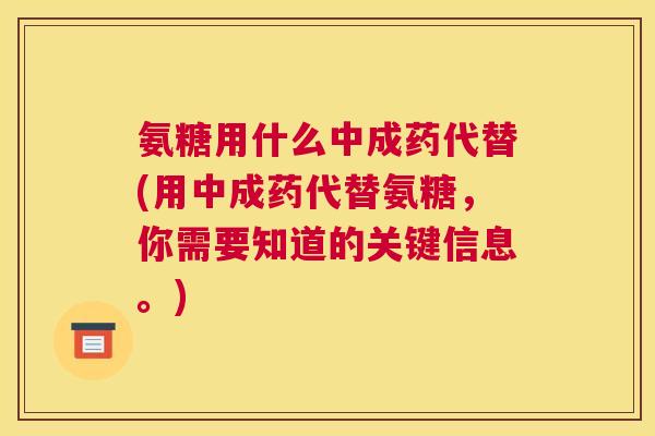 氨糖用什么中成药代替(用中成药代替氨糖，你需要知道的关键信息。)