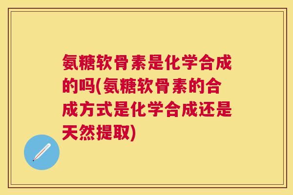 氨糖软骨素是化学合成的吗(氨糖软骨素的合成方式是化学合成还是天然提取)