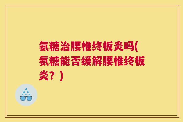 氨糖治腰椎终板炎吗(氨糖能否缓解腰椎终板炎?)