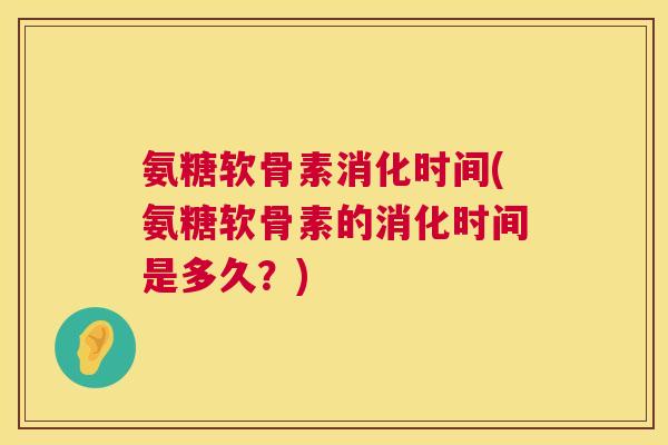 氨糖软骨素消化时间(氨糖软骨素的消化时间是多久?)