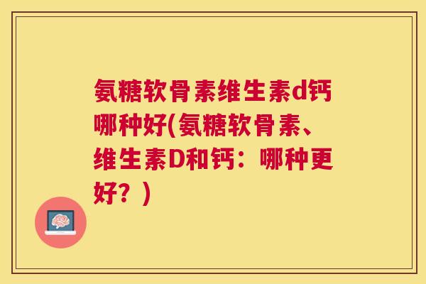 氨糖软骨素维生素d钙哪种好(氨糖软骨素、维生素D和钙:哪种更好?)